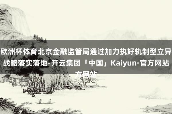 欧洲杯体育北京金融监管局通过加力执好轨制型立异战略落实落地-开云集团「中国」Kaiyun·官方网站