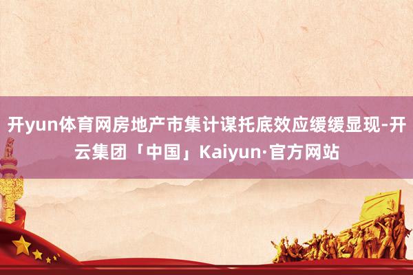 开yun体育网房地产市集计谋托底效应缓缓显现-开云集团「中国」Kaiyun·官方网站