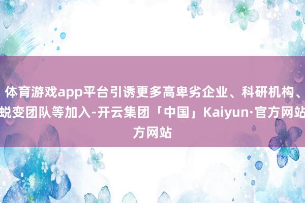 体育游戏app平台引诱更多高卑劣企业、科研机构、蜕变团队等加入-开云集团「中国」Kaiyun·官方网站