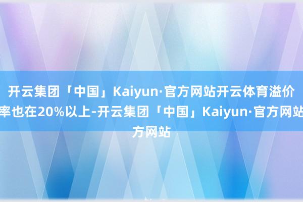 开云集团「中国」Kaiyun·官方网站开云体育溢价率也在20%以上-开云集团「中国」Kaiyun·官方网站