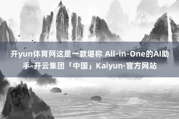 开yun体育网这是一款堪称 All-in-One的AI助手-开云集团「中国」Kaiyun·官方网站
