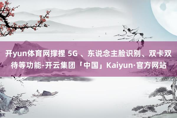 开yun体育网撑捏 5G 、东说念主脸识别、双卡双待等功能-开云集团「中国」Kaiyun·官方网站