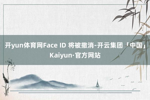 开yun体育网Face ID 将被撤消-开云集团「中国」Kaiyun·官方网站