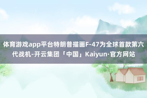 体育游戏app平台特朗普描画F-47为全球首款第六代战机-开云集团「中国」Kaiyun·官方网站