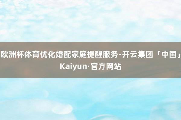 欧洲杯体育优化婚配家庭提醒服务-开云集团「中国」Kaiyun·官方网站