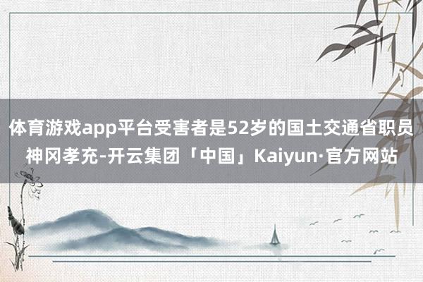 体育游戏app平台受害者是52岁的国土交通省职员神冈孝充-开云集团「中国」Kaiyun·官方网站