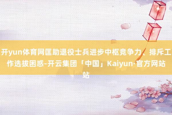 开yun体育网匡助退役士兵进步中枢竞争力、排斥工作选拔困惑-开云集团「中国」Kaiyun·官方网站