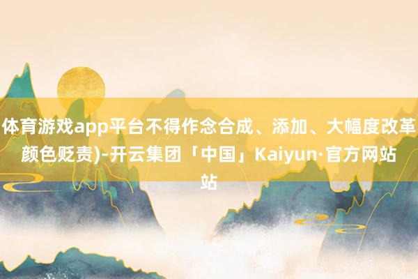 体育游戏app平台不得作念合成、添加、大幅度改革颜色贬责)-开云集团「中国」Kaiyun·官方网站
