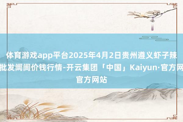 体育游戏app平台2025年4月2日贵州遵义虾子辣椒批发阛阓价钱行情-开云集团「中国」Kaiyun·官方网站