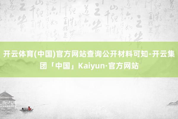 开云体育(中国)官方网站　　查询公开材料可知-开云集团「中国」Kaiyun·官方网站