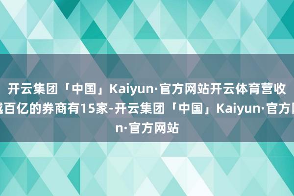 开云集团「中国」Kaiyun·官方网站开云体育营收卓越百亿的券商有15家-开云集团「中国」Kaiyun·官方网站
