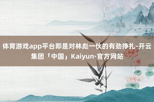体育游戏app平台即是对林彪一伙的有劲挣扎-开云集团「中国」Kaiyun·官方网站