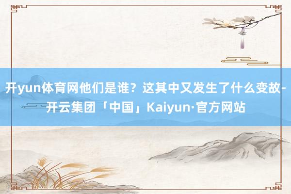 开yun体育网他们是谁？这其中又发生了什么变故-开云集团「中国」Kaiyun·官方网站