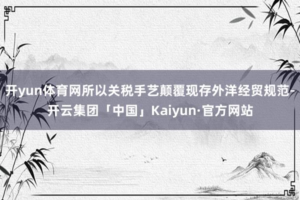 开yun体育网所以关税手艺颠覆现存外洋经贸规范-开云集团「中国」Kaiyun·官方网站