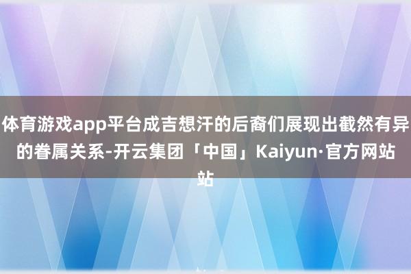 体育游戏app平台成吉想汗的后裔们展现出截然有异的眷属关系-开云集团「中国」Kaiyun·官方网站
