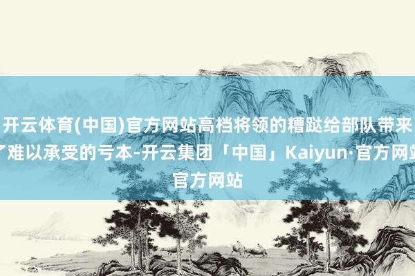 开云体育(中国)官方网站高档将领的糟跶给部队带来了难以承受的亏本-开云集团「中国」Kaiyun·官方网站