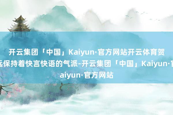 开云集团「中国」Kaiyun·官方网站开云体育贺炳炎弥远保持着快言快语的气派-开云集团「中国」Kaiyun·官方网站