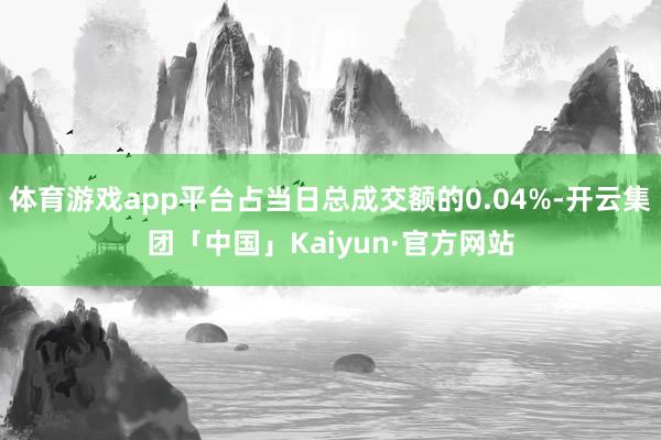 体育游戏app平台占当日总成交额的0.04%-开云集团「中国」Kaiyun·官方网站
