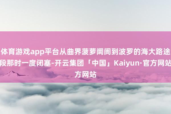 体育游戏app平台从曲界菠萝阛阓到波罗的海大路途段那时一度闭塞-开云集团「中国」Kaiyun·官方网站