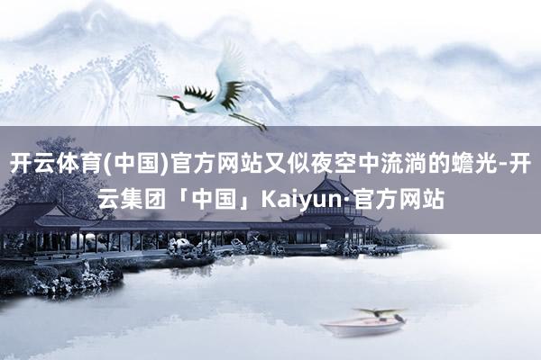开云体育(中国)官方网站又似夜空中流淌的蟾光-开云集团「中国」Kaiyun·官方网站