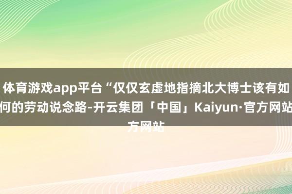 体育游戏app平台“仅仅玄虚地指摘北大博士该有如何的劳动说念路-开云集团「中国」Kaiyun·官方网站