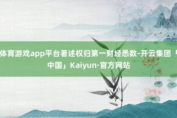 体育游戏app平台著述权归第一财经悉数-开云集团「中国」Kaiyun·官方网站