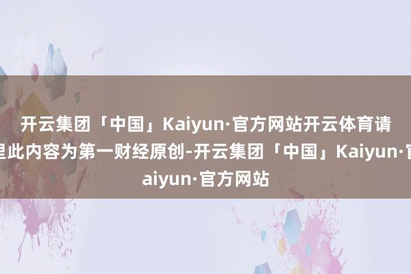 开云集团「中国」Kaiyun·官方网站开云体育请点击这里此内容为第一财经原创-开云集团「中国」Kaiyun·官方网站