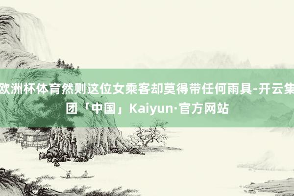 欧洲杯体育然则这位女乘客却莫得带任何雨具-开云集团「中国」Kaiyun·官方网站