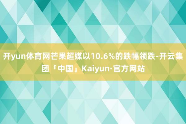 开yun体育网芒果超媒以10.6%的跌幅领跌-开云集团「中国」Kaiyun·官方网站