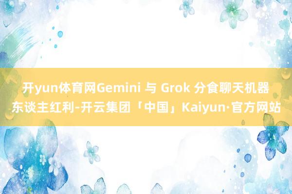 开yun体育网Gemini 与 Grok 分食聊天机器东谈主红利-开云集团「中国」Kaiyun·官方网站
