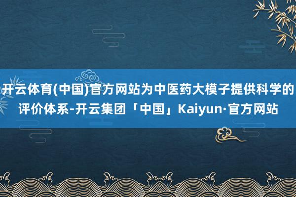 开云体育(中国)官方网站为中医药大模子提供科学的评价体系-开云集团「中国」Kaiyun·官方网站