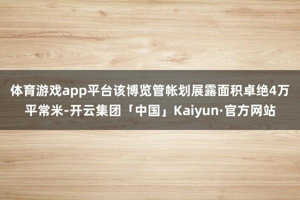 体育游戏app平台　　该博览管帐划展露面积卓绝4万平常米-开云集团「中国」Kaiyun·官方网站