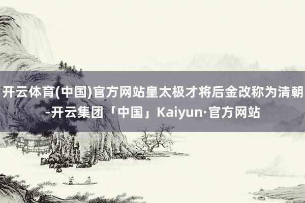 开云体育(中国)官方网站皇太极才将后金改称为清朝-开云集团「中国」Kaiyun·官方网站