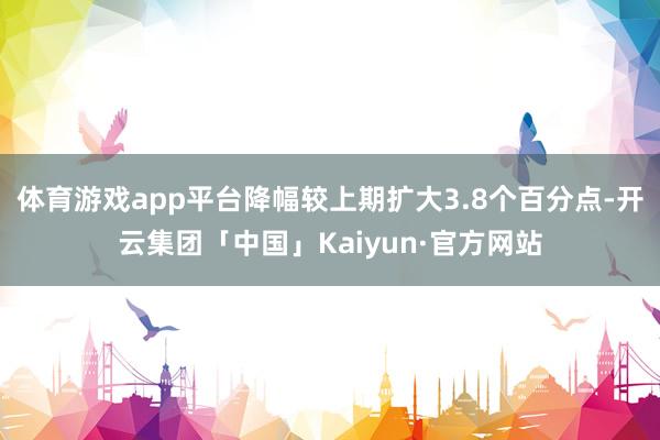 体育游戏app平台降幅较上期扩大3.8个百分点-开云集团「中国」Kaiyun·官方网站