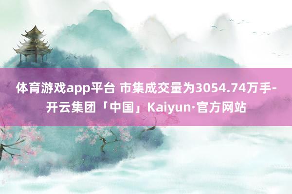 体育游戏app平台 　　市集成交量为3054.74万手-开云集团「中国」Kaiyun·官方网站