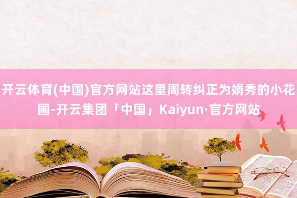 开云体育(中国)官方网站这里周转纠正为娟秀的小花圃-开云集团「中国」Kaiyun·官方网站