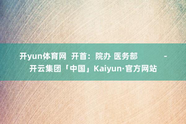 开yun体育网  开首：院办 医务部            -开云集团「中国」Kaiyun·官方网站