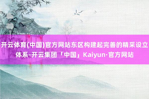 开云体育(中国)官方网站东区构建起完善的精采设立体系-开云集团「中国」Kaiyun·官方网站