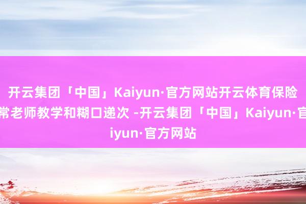开云集团「中国」Kaiyun·官方网站开云体育保险学改造常老师教学和糊口递次 -开云集团「中国」Kaiyun·官方网站