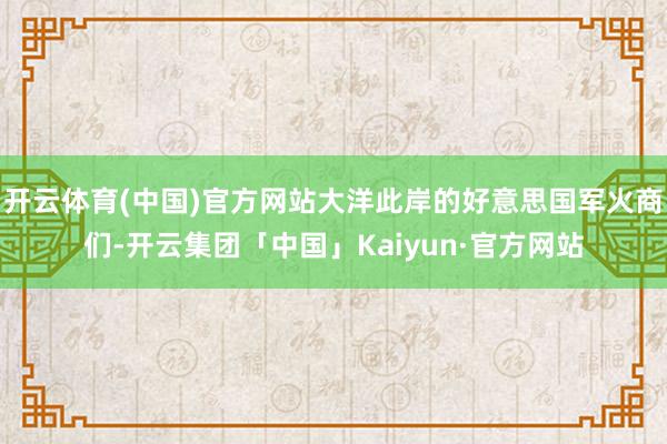开云体育(中国)官方网站大洋此岸的好意思国军火商们-开云集团「中国」Kaiyun·官方网站