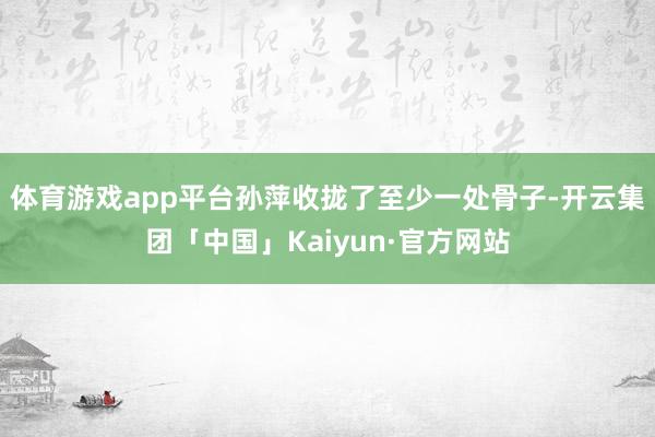 体育游戏app平台孙萍收拢了至少一处骨子-开云集团「中国」Kaiyun·官方网站