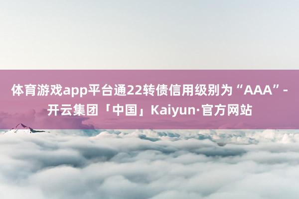 体育游戏app平台通22转债信用级别为“AAA”-开云集团「中国」Kaiyun·官方网站