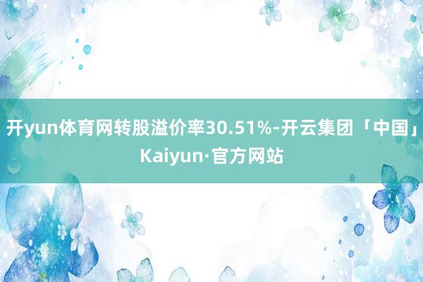 开yun体育网转股溢价率30.51%-开云集团「中国」Kaiyun·官方网站