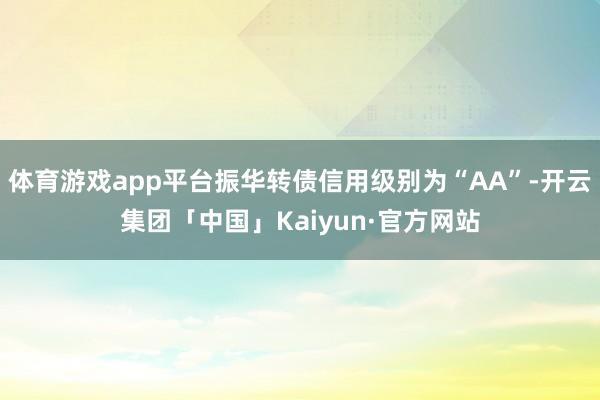 体育游戏app平台振华转债信用级别为“AA”-开云集团「中国」Kaiyun·官方网站