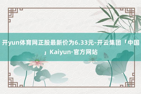 开yun体育网正股最新价为6.33元-开云集团「中国」Kaiyun·官方网站
