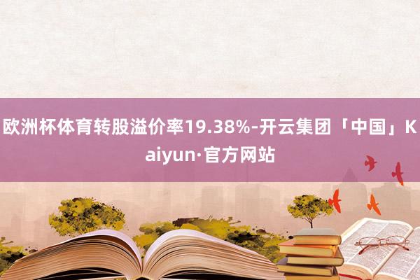 欧洲杯体育转股溢价率19.38%-开云集团「中国」Kaiyun·官方网站