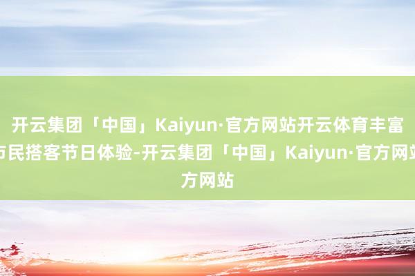 开云集团「中国」Kaiyun·官方网站开云体育丰富市民搭客节日体验-开云集团「中国」Kaiyun·官方网站