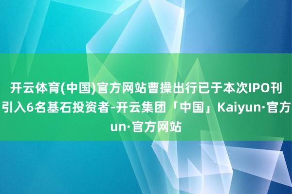 开云体育(中国)官方网站曹操出行已于本次IPO刊行中引入6名基石投资者-开云集团「中国」Kaiyun·官方网站