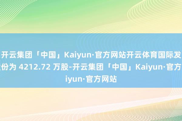 开云集团「中国」Kaiyun·官方网站开云体育国际发售股份为 4212.72 万股-开云集团「中国」Kaiyun·官方网站