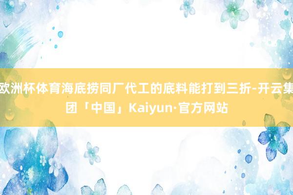 欧洲杯体育海底捞同厂代工的底料能打到三折-开云集团「中国」Kaiyun·官方网站